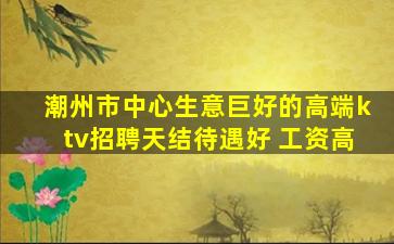 潮州市中心生意巨好的高端ktv招聘天结待遇好 工资高